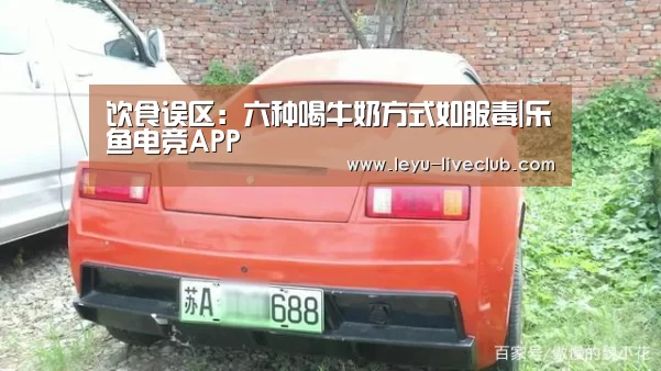 饮食误区:六种喝牛奶方式如服毒|乐鱼电竞APP(图2) 乐鱼体育平台