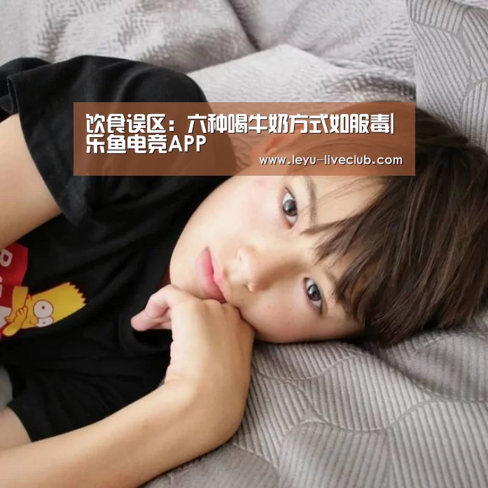 饮食误区:六种喝牛奶方式如服毒|乐鱼电竞APP(图1) 乐鱼体育