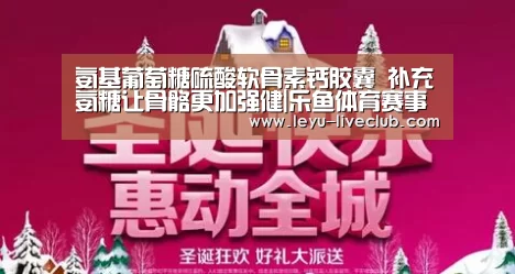 氨基葡萄糖硫酸软骨素钙胶囊 补充氨糖让骨骼更加强健|乐鱼体育赛事直播(图1) 乐鱼电竞APP
